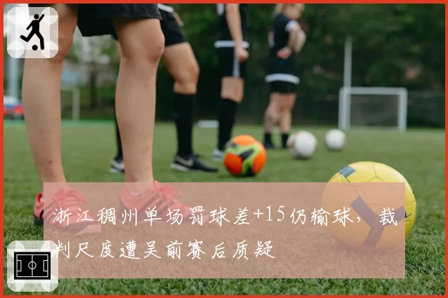浙江稠州单场罚球差+15仍输球,裁判尺度遭吴前赛后质疑