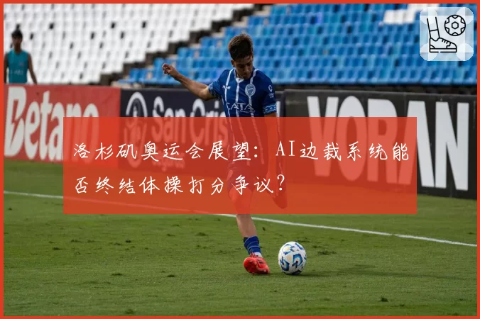 洛杉矶奥运会展望：AI边裁系统能否终结体操打分争议？