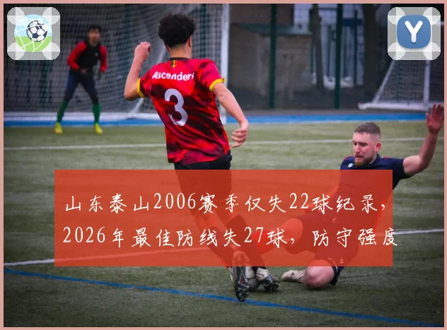 山东泰山2006赛季仅失22球纪录,2026年最佳防线失27球,防守强度提升还是进攻太弱