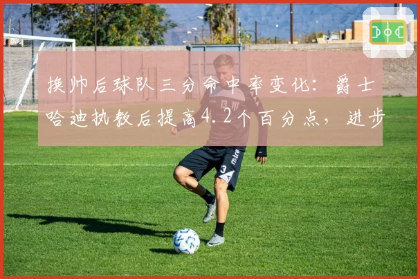换帅后球队三分命中率变化:爵士哈迪执教后提高4.2个百分点,进步显著