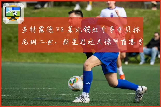 多特蒙德 vs 莱比锡红牛争夺贝林厄姆二世,新星恩达夫德甲首赛季评分对比