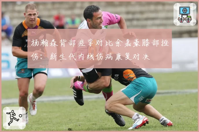 杨瀚森背部痉挛对比余嘉豪膝部挫伤：新生代内线伤病康复对决