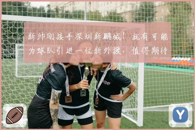 新帅刚接手深圳新鹏城!就有可能为球队引进一位新外援,值得期待