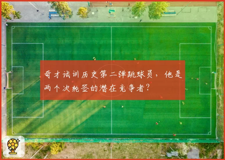 奇才试训历史第二弹跳球员，他是两个次轮签的潜在竞争者？