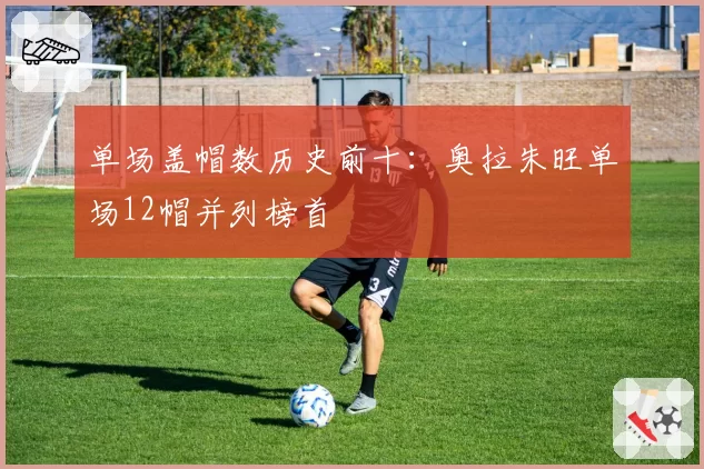 单场盖帽数历史前十:奥拉朱旺单场12帽并列榜首