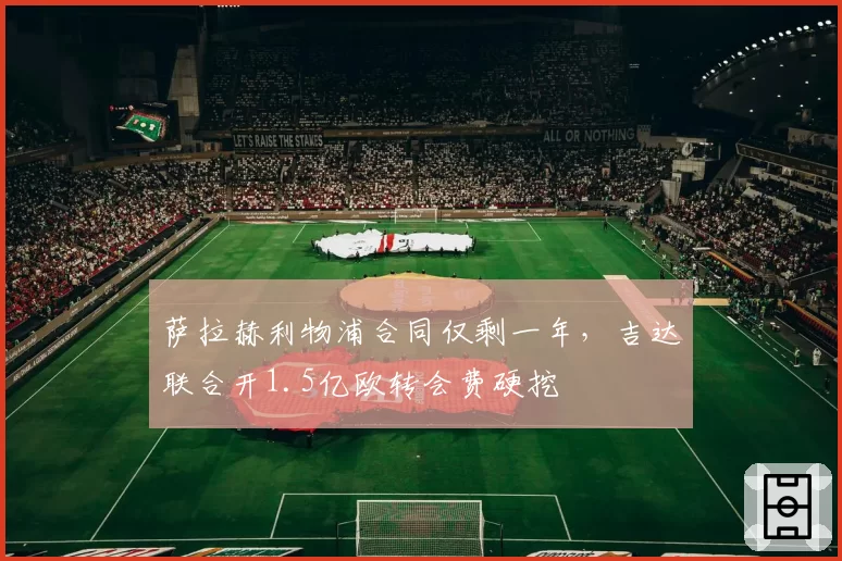 萨拉赫利物浦合同仅剩一年,吉达联合开1.5亿欧转会费硬挖