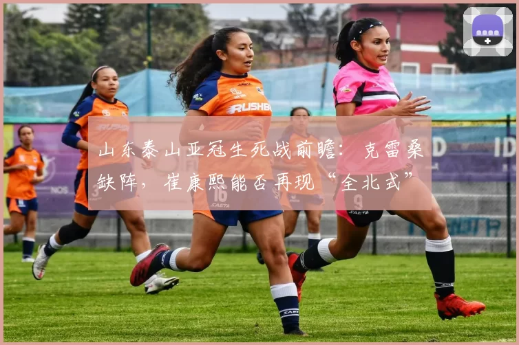 山东泰山亚冠生死战前瞻:克雷桑缺阵,崔康熙能否再现“全北式”逆袭?