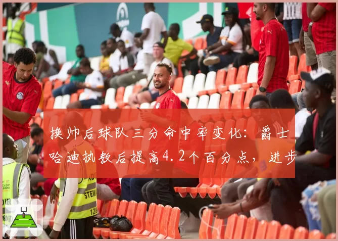 换帅后球队三分命中率变化:爵士哈迪执教后提高4.2个百分点,进步显著