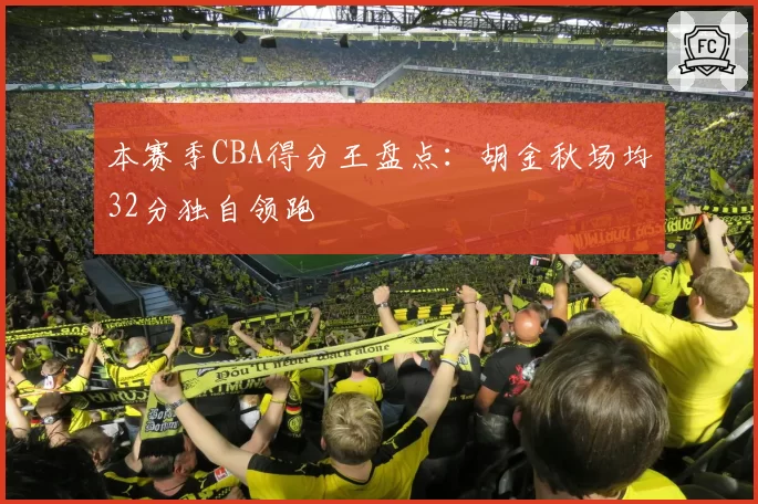 本赛季CBA得分王盘点：胡金秋场均32分独自领跑