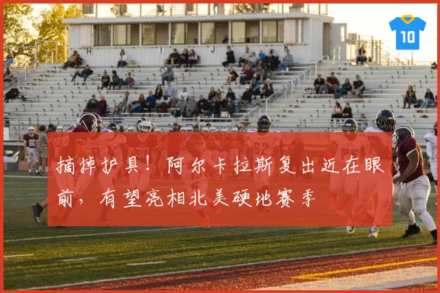 摘掉护具!阿尔卡拉斯复出近在眼前,有望亮相北美硬地赛季