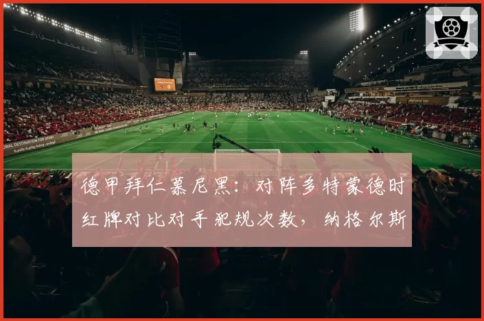 德甲拜仁慕尼黑:对阵多特蒙德时红牌对比对手犯规次数,纳格尔斯曼怒斥双标