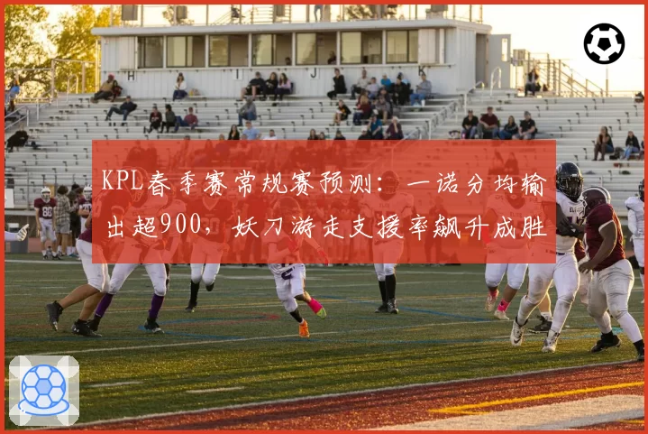 KPL春季赛常规赛预测:一诺分均输出超900,妖刀游走支援率飙升成胜率关键?