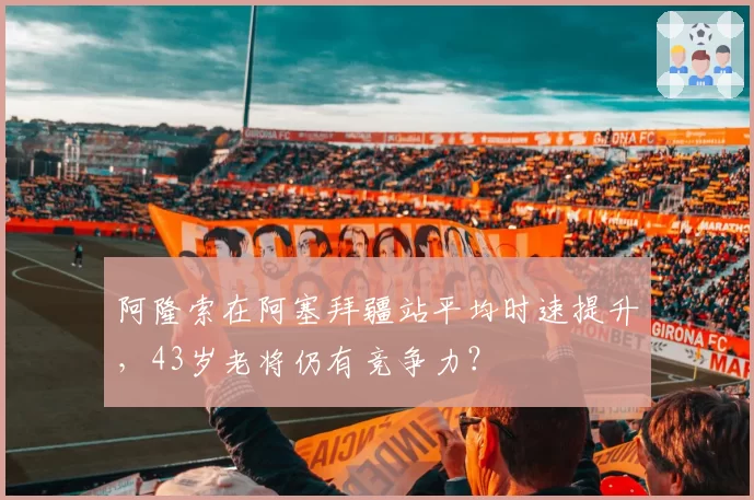 阿隆索在阿塞拜疆站平均时速提升,43岁老将仍有竞争力?